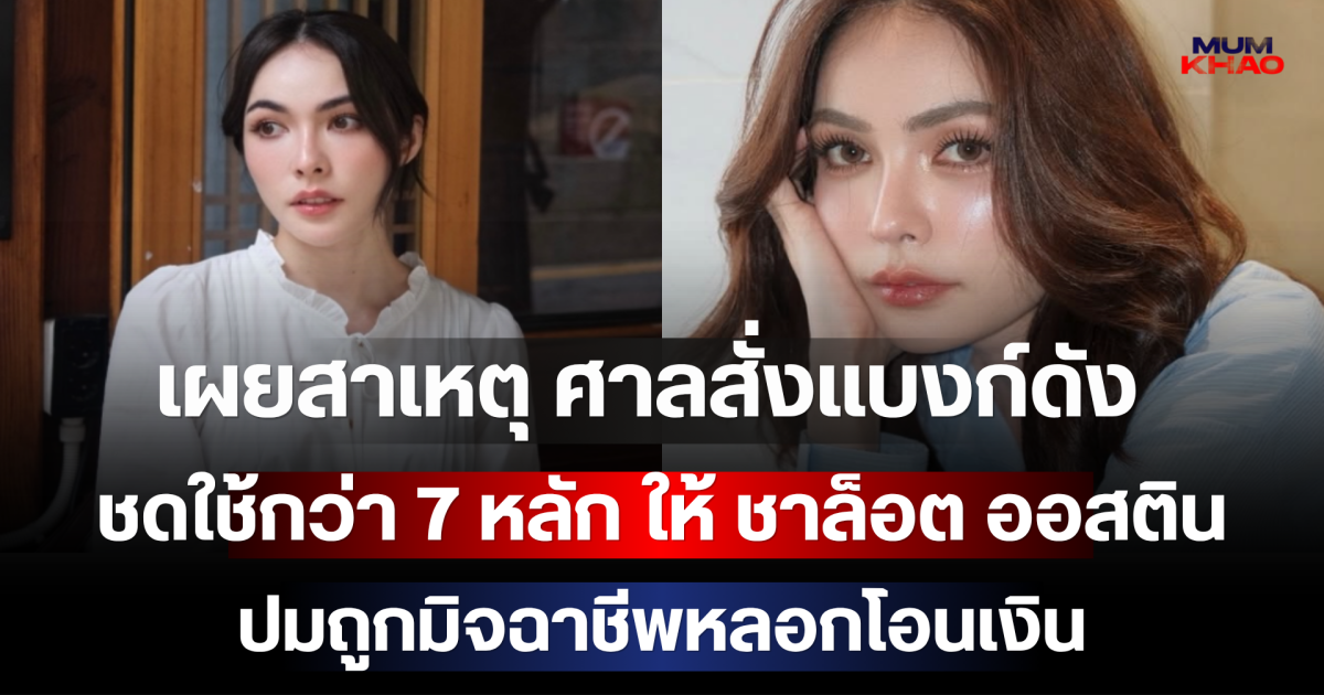รู้แล้ว! เผยสาเหตุ ศาลสั่งแบงค์ดังชดใช้กว่า 7 หลัก ให้ ชาล็อต ออสติน ปมถูกมิจฉาชีพหลอกโอนเงิน