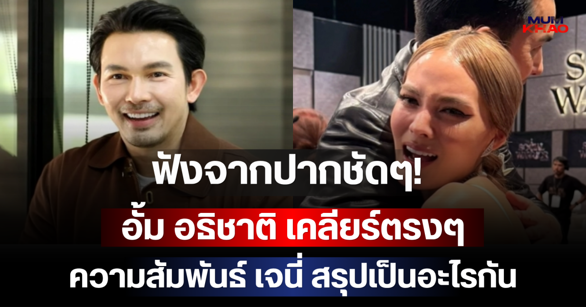 ฟังจากปากชัดๆ! อั้ม อธิชาติ เคลียร์ตรงๆ ความสัมพันธ์ เจนี่ สรุปเป็นอะไรกัน