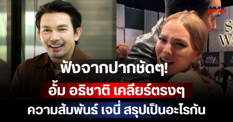 ฟังจากปากชัดๆ! อั้ม อธิชาติ เคลียร์ตรงๆ ความสัมพันธ์ เจนี่ สรุปเป็นอะไรกัน