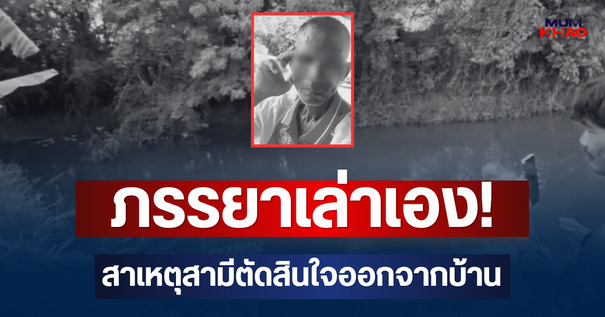 ภรรยาเล่าเอง! สาเหตุสามีตัดสินใจออกจากบ้าน ก่อนพบดับในคลอง
