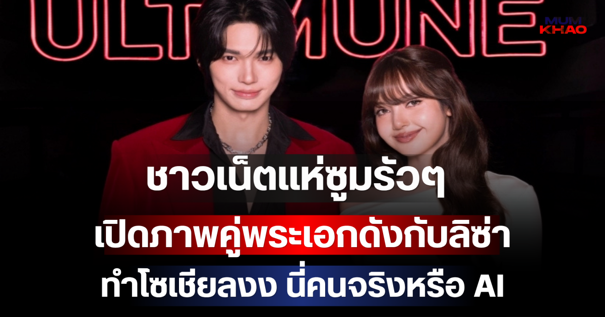 ชาวเน็ตแห่ซูมรัวๆ เปิดภาพคู่พระเอกดังกับลิซ่า ทำโซเชียลงง นี่คนจริงหรือ AI