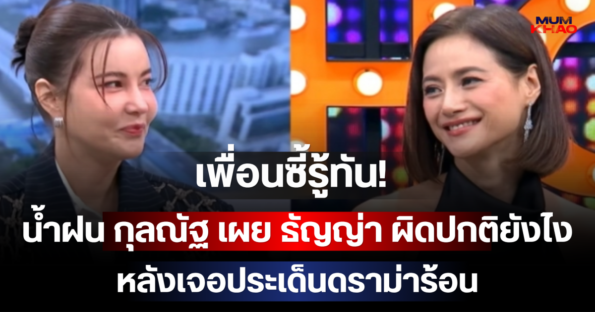เพื่อนซี้รู้ทัน! น้ำฝน กุลณัฐ เผย ธัญญ่า ผิดปกติยังไง หลังเจอประเด็นดราม่าร้อน