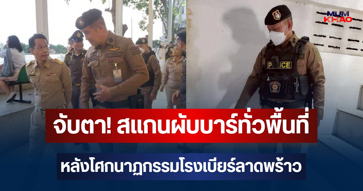 จับตา! ตำรวจ-เขตสัมพันธวงศ์ สแกนผับบาร์ทั่วพื้นที่ หลังโศกนาฏกรรมโรงเบียร์ลาดพร้าว