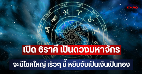 เปิด 6ราศี เป็นดวงมหาจักร จะมีโชคใหญ่ เร็วๆ นี้ หยิบจับเป็นเงินเป็นทอง