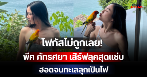 โฟกัสไม่ถูกเลย! พีค ภัทรศยา เสิร์ฟลุคสุดแซ่บ ฮอตจนทะเลลุกเป็นไฟ