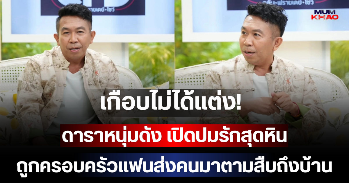 เกือบไม่ได้แต่ง! ดาราหนุ่มดัง เปิดปมรักสุดหิน ถูกครอบครัวแฟนส่งคนมาตามสืบถึงบ้าน