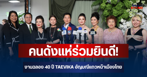 คนดังแห่ร่วมยินดี! เยาวเรศ ชินวัตร นำทัพเปิดงานฉลอง 40 ปี TAEVIKA อัญมณีแถวหน้าของเมืองไทย