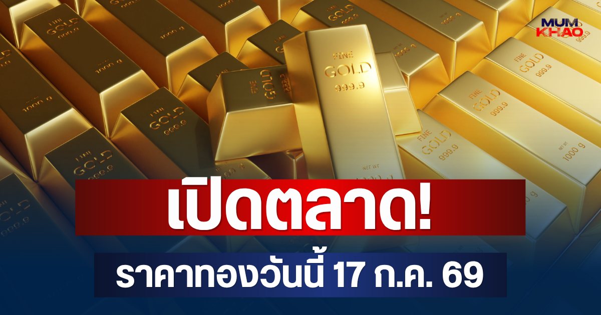 เปิดตลาด! ราคาทองวันนี้ 17 ก.ค. 69