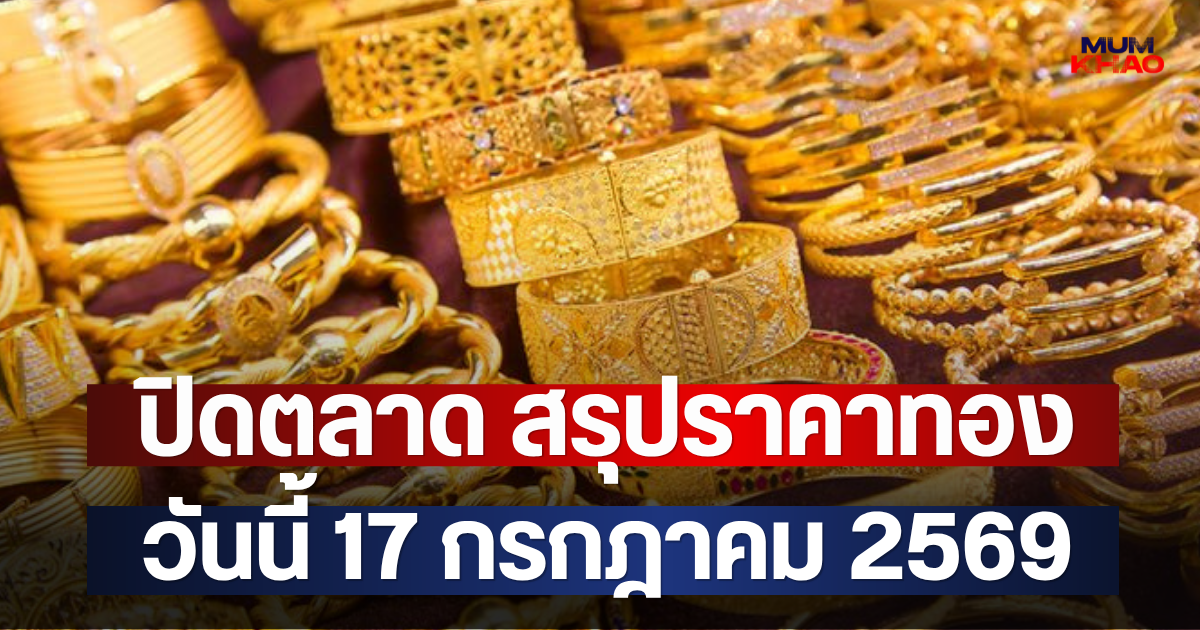 ปิดตลาด สรุปราคาทอง วันนี้ 17 กรกฎาคม 2569