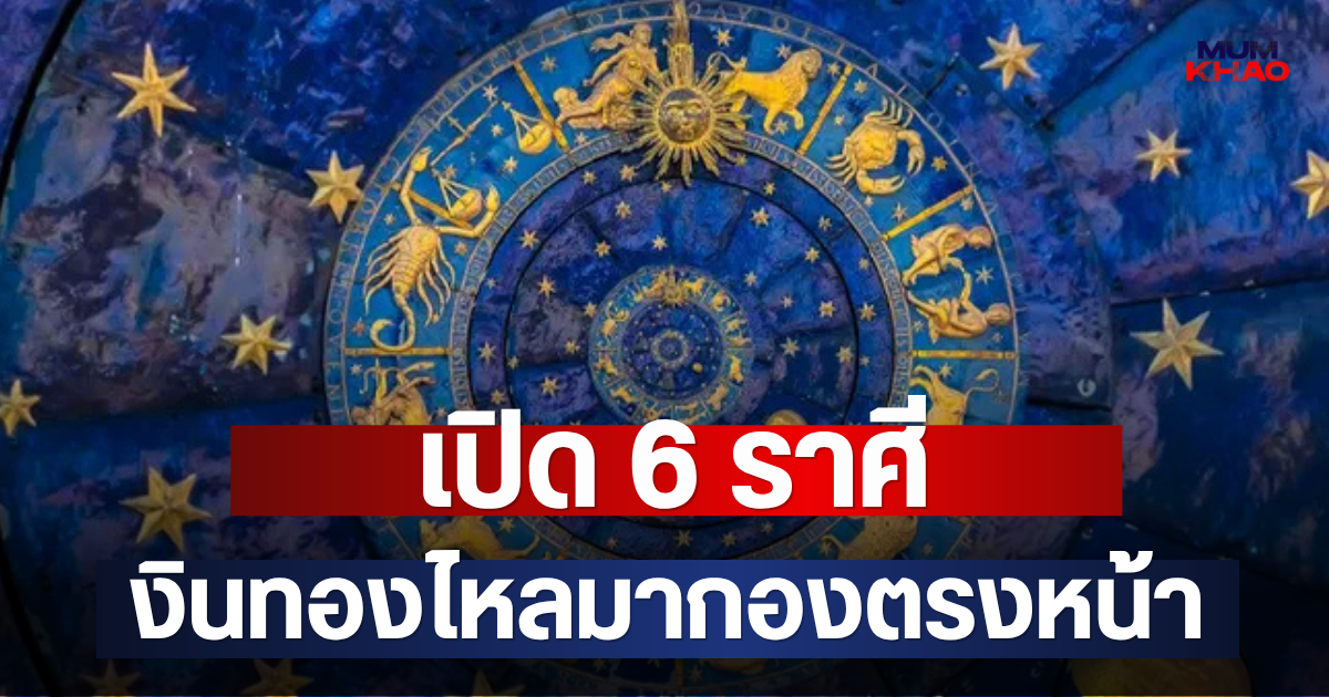 เปิด 6 ราศี เงินทองไหลมากองตรงหน้า