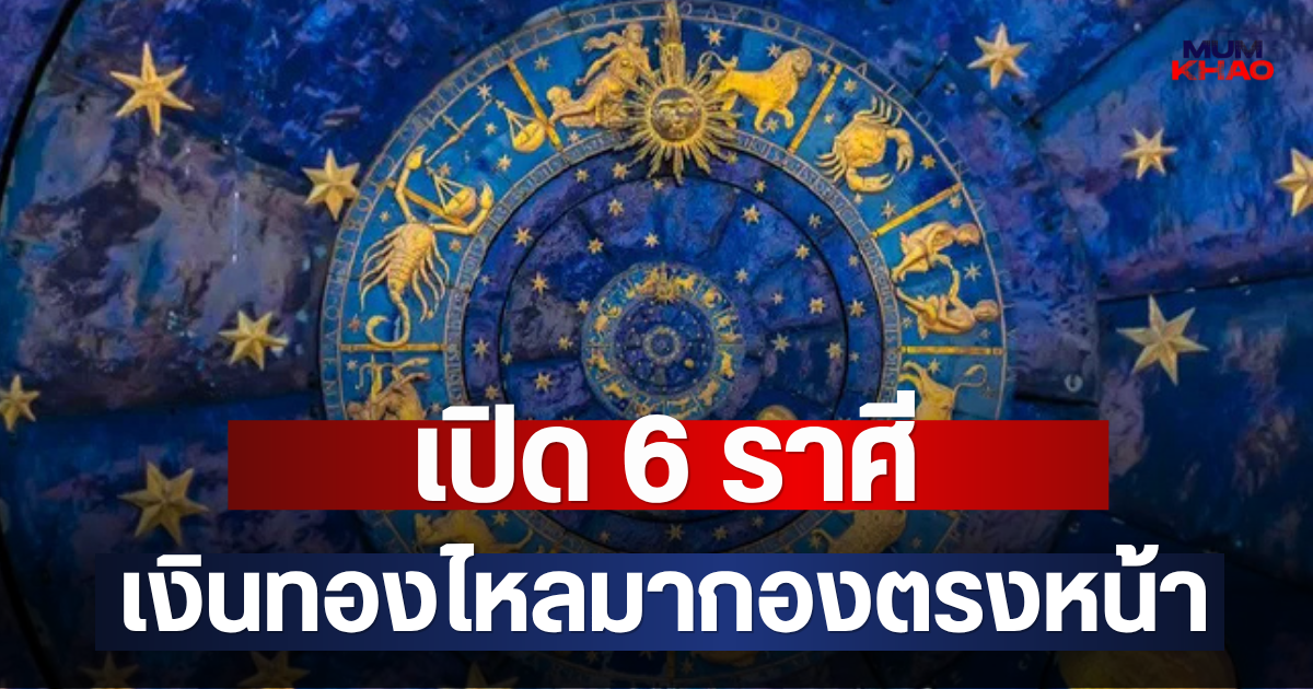 เปิด 6 ราศี เงินทองไหลมากองตรงหน้า