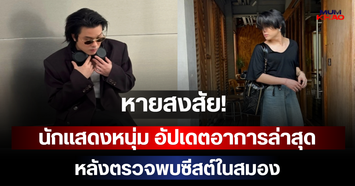หายสงสัย! นักแสดงหนุ่ม อัปเดตอาการล่าสุด หลังตรวจพบซีสต์ในสมอง