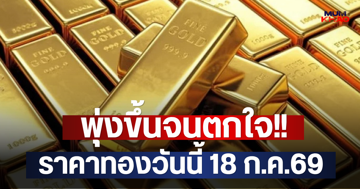 พุ่งขึ้นจนตกใจ!! ราคาทองวันนี้ 18 ก.ค.69
