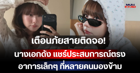เตือนภัยสายติดจอ! นางเอกดัง แชร์ประสบการณ์ตรง อาการเล็กๆ ที่หลายคนมองข้าม