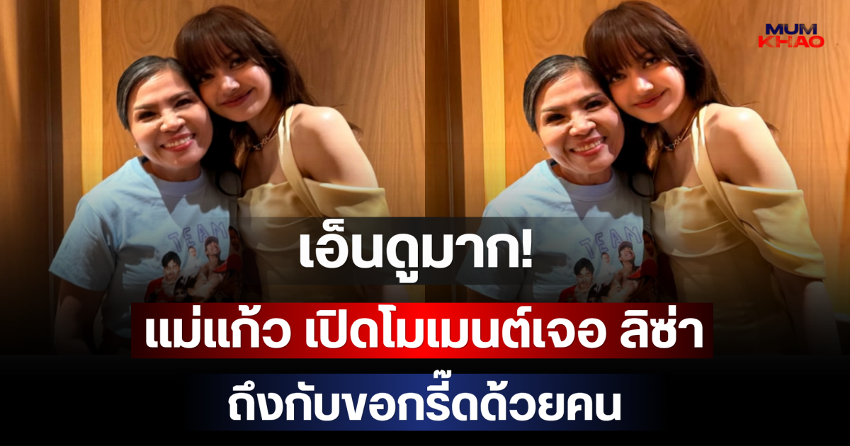 เอ็นดูมาก! แม่แก้ว เปิดโมเมนต์เจอ ลิซ่า ถึงกับขอกรี๊ดด้วยคน