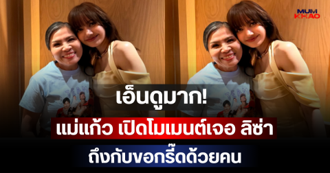 เอ็นดูมาก! แม่แก้ว เปิดโมเมนต์เจอ ลิซ่า ถึงกับขอกรี๊ดด้วยคน