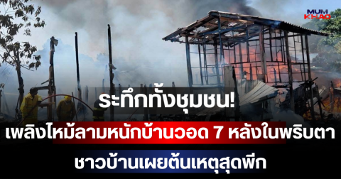 ระทึกทั้งชุมชน! เพลิงไหม้ลามหนักบ้านวอด 7 หลังในพริบตา ชาวบ้านเผยต้นเหตุสุดพีก