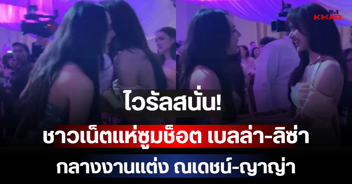 ไวรัลสนั่น! ชาวเน็ตแห่ซูมช็อต เบลล่า-ลิซ่า กลางงานแต่ง ณเดชน์-ญาญ่า