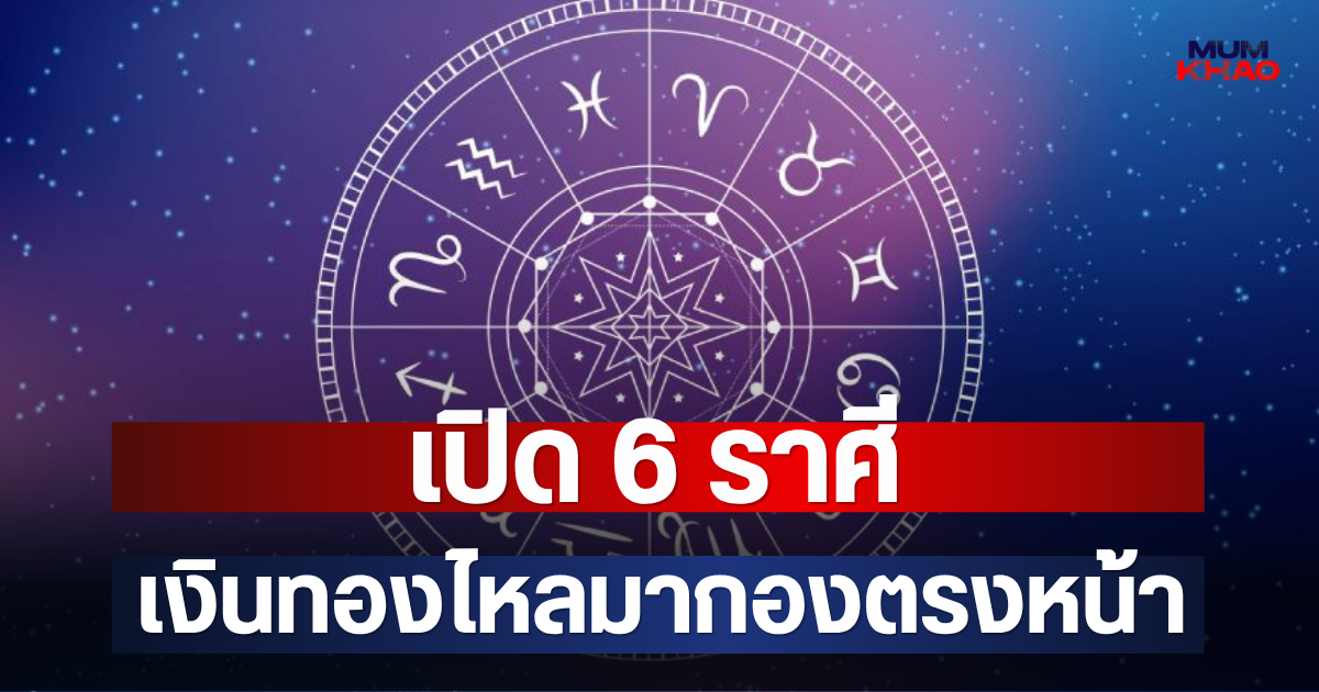 เปิด 6 ราศี เงินทองไหลมากองตรงหน้า