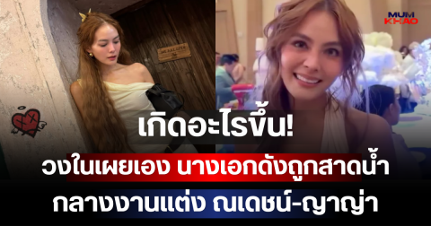เกิดอะไรขึ้น! วงในเผยเอง นางเอกดังถูกสาดน้ำกลางงานแต่ง ณเดชน์-ญาญ่า