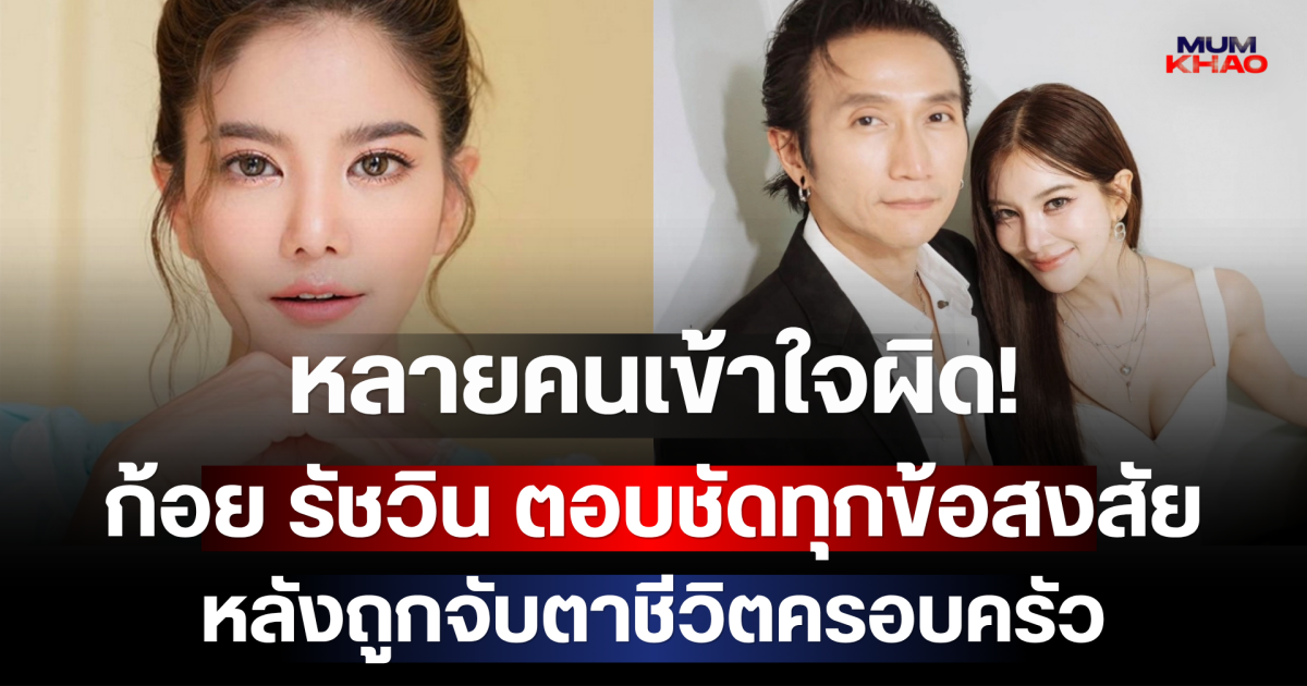 หลายคนเข้าใจผิด! ก้อย รัชวิน ตอบชัดทุกข้อสงสัย หลังถูกจับตาชีวิตครอบครัว