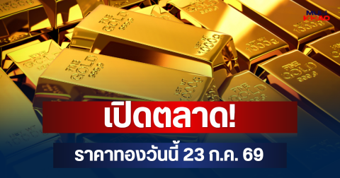 เปิดตลาด! ราคาทองวันนี้ 23 ก.ค. 69