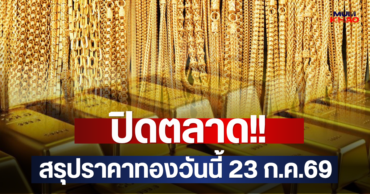 ปิดตลาด!! สรุปราคาทองวันนี้ 23 ก.ค.69