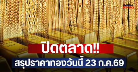 ปิดตลาด!! สรุปราคาทองวันนี้ 23 ก.ค.69