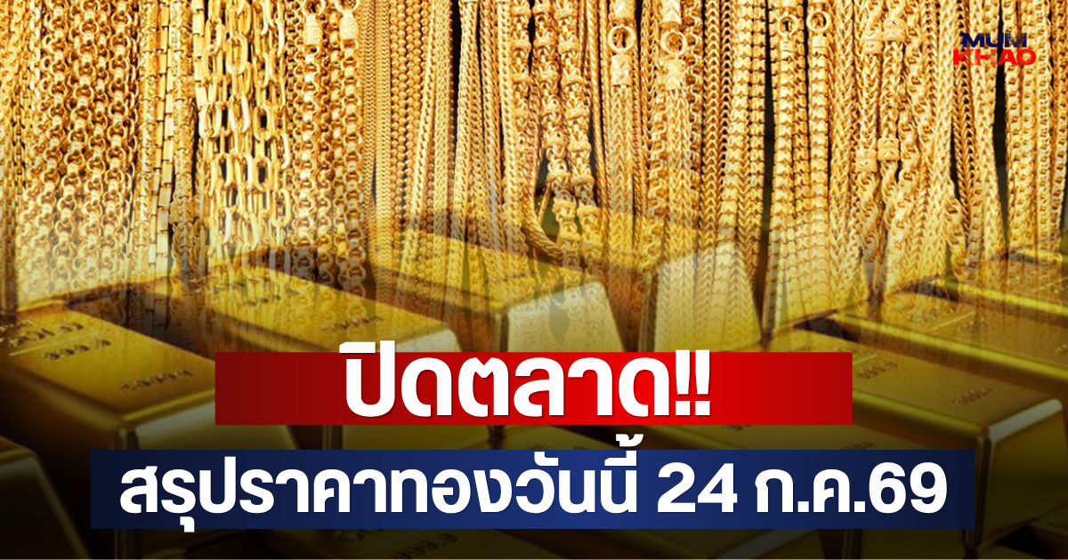 ปิดตลาด!! สรุปราคาทองวันนี้ 24 ก.ค.69