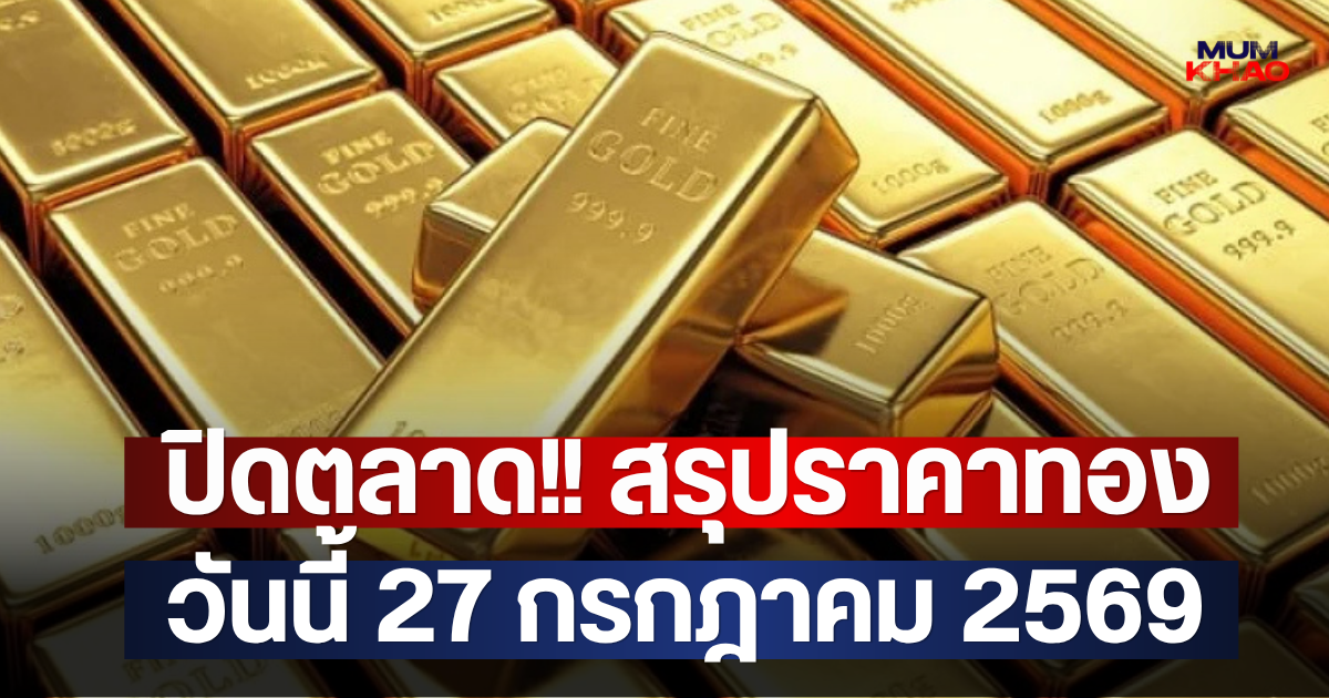 ปิดตลาด!! สรุปราคาทองวันนี้ 27 กรกฎาคม 2569