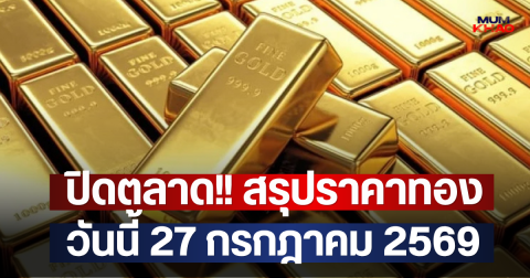 ปิดตลาด!! สรุปราคาทองวันนี้ 27 กรกฎาคม 2569