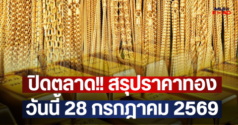 ปิดตลาด!! สรุปราคาทองวันนี้ 28 กรกฎาคม 2569