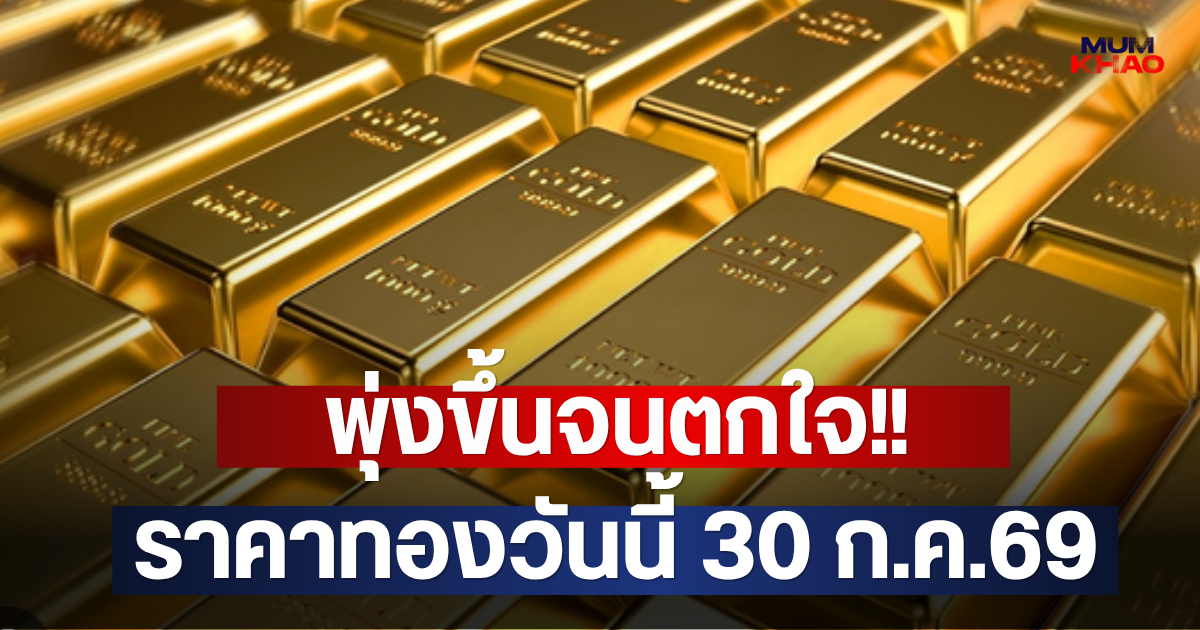 พุ่งขึ้นจนตกใจ!! ราคาทองวันนี้ 30 ก.ค.69