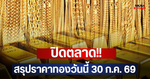 ปิดตลาด!! สรุปราคาทองวันนี้ 30 ก.ค. 69