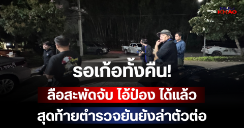 รอเก้อทั้งคืน! ลือสะพัดจับ ไอ้ป๋อง ได้แล้ว สุดท้ายตำรวจยันยังล่าตัวต่อ