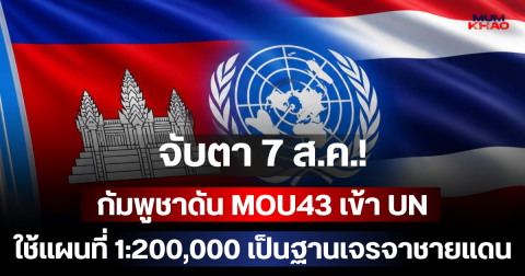 จับตา 7 ส.ค.! กัมพูชาดัน MOU43 เข้า UN ใช้แผนที่ 1:200,000 เป็นฐานเจรจาชายแดน