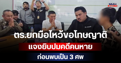 ตร.ยกมือไหว้ขอโทษญาติ แจงยิบปมคดีคนหายก่อนพบเป็น 3 ศพ
