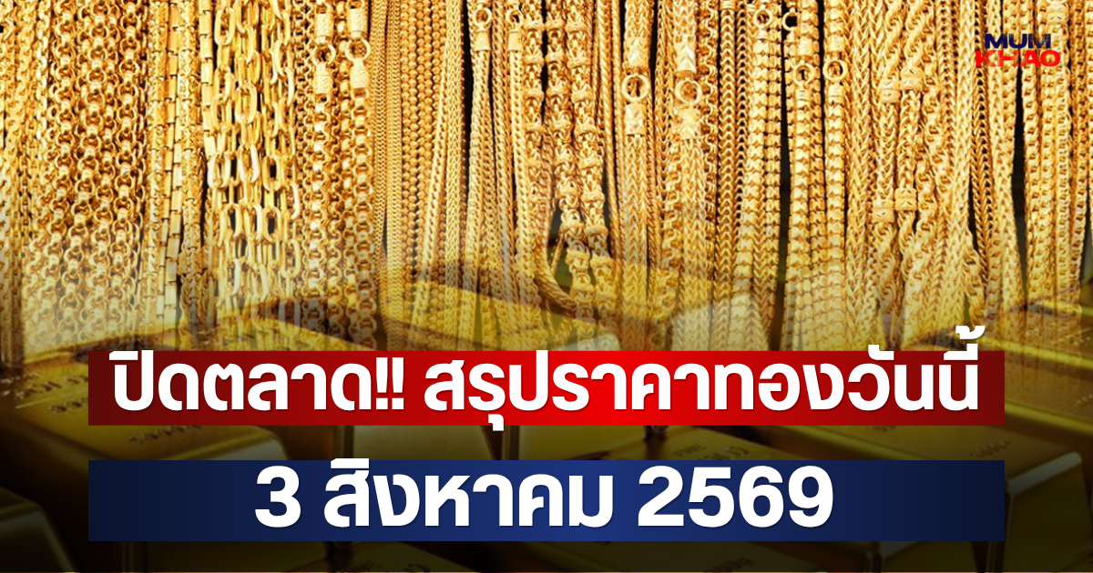 ปิดตลาด!! สรุปราคาทองวันนี้  3 สิงหาคม 2569