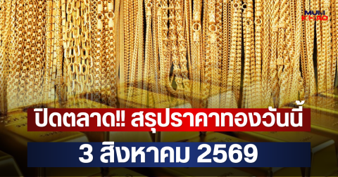 ปิดตลาด!! สรุปราคาทองวันนี้  3 สิงหาคม 2569