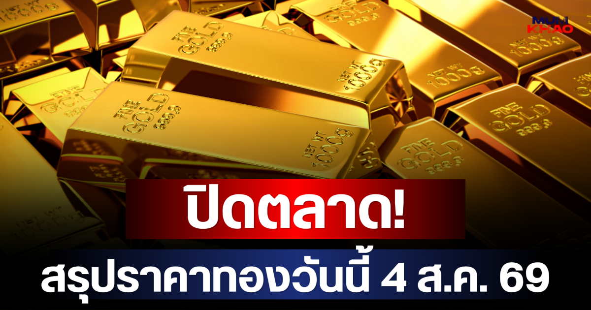 ปิดตลาด! สรุปราคาทองวันนี้ 4 ส.ค. 69