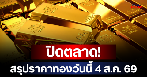ปิดตลาด! สรุปราคาทองวันนี้ 4 ส.ค. 69