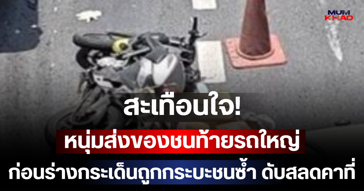 สะเทือนใจ! หนุ่มส่งของชนท้ายรถใหญ่ ก่อนร่างกระเด็นถูกกระบะชนซ้ำ ดับสลดคาที่