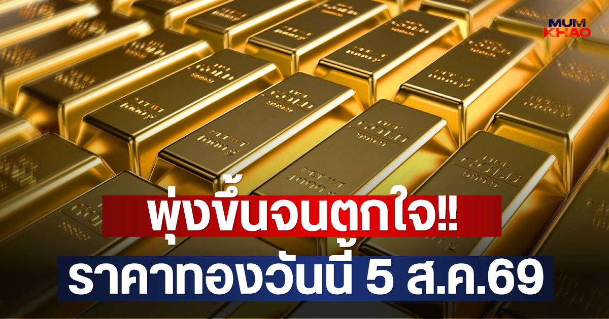 พุ่งขึ้นจนตกใจ!! ราคาทองวันนี้ 5 ส.ค.69