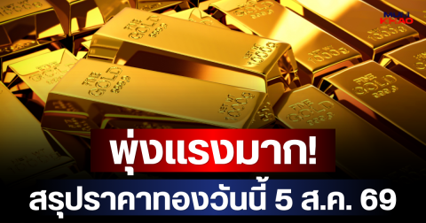 พุ่งแรงมาก! สรุปราคาทองวันนี้ 5 ส.ค. 69