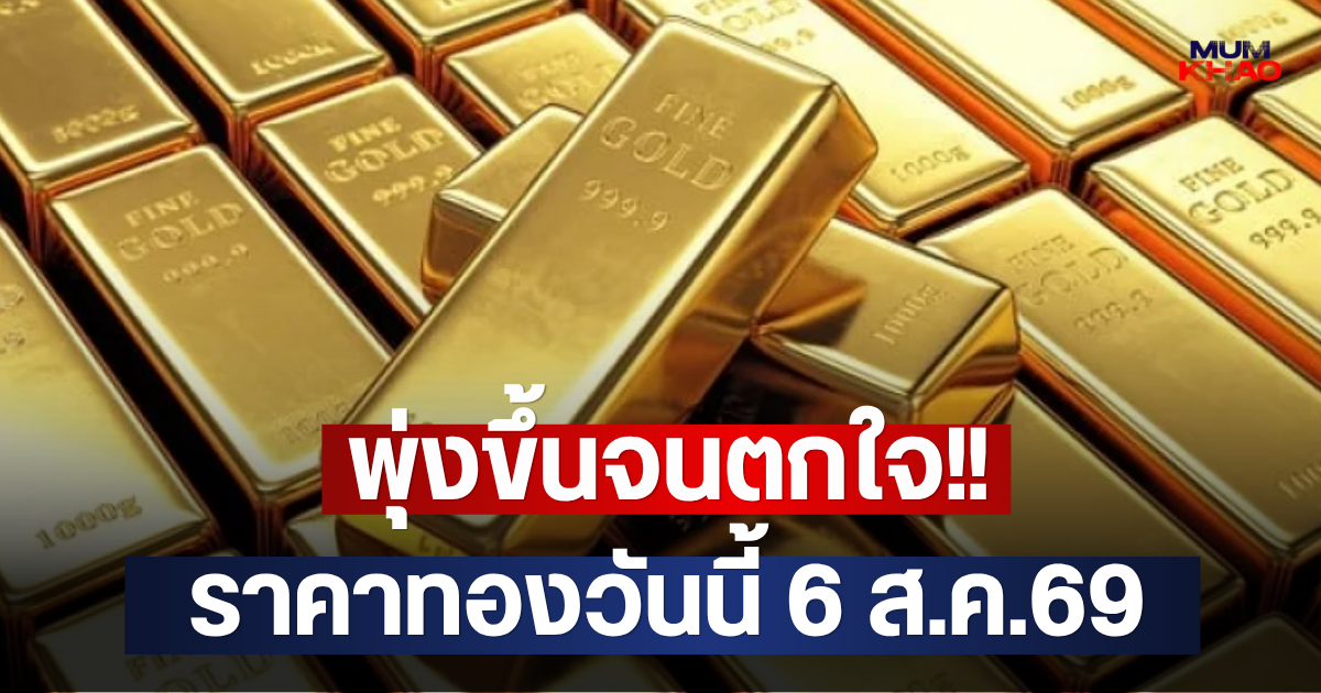 พุ่งขึ้นจนตกใจ!! ราคาทองวันนี้ 6 ส.ค.69