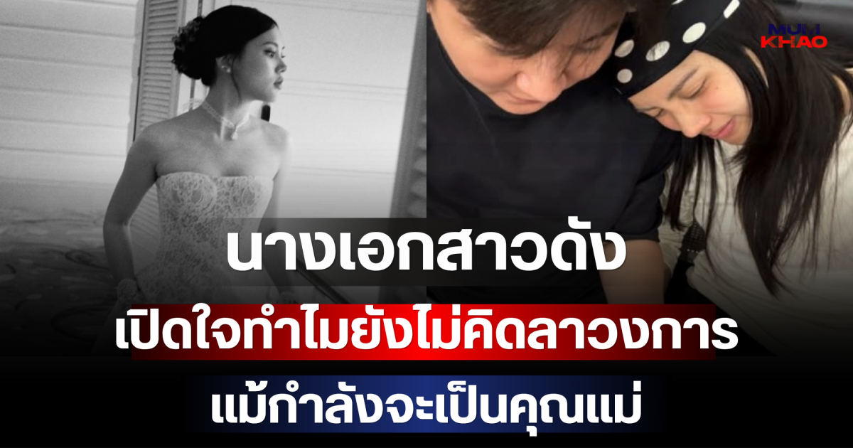 นางเอกสาวดัง เปิดใจทำไมยังไม่คิดลาวงการ แม้กำลังจะเป็นคุณแม่ป้ายแดง