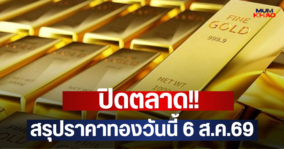 ปิดตลาด!! สรุปราคาทองวันนี้ 6 ส.ค.69