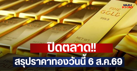 ปิดตลาด!! สรุปราคาทองวันนี้ 6 ส.ค.69