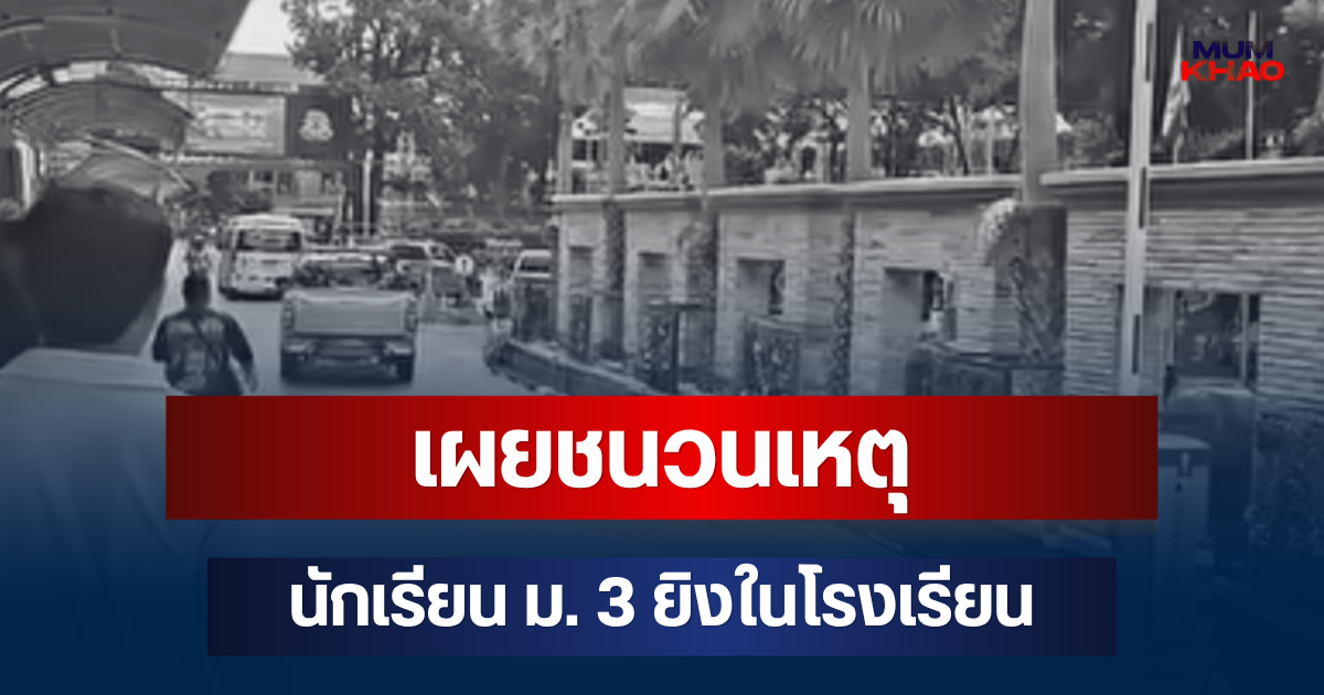 รู้แล้วปมสลด! เผยชนวนเหตุ นักเรียน ม. 3 ยิงในโรงเรียน