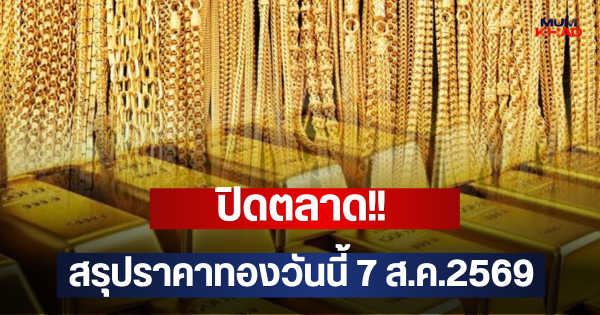 ปิดตลาด!! สรุปราคาทองวันนี้ 7 ส.ค.2569